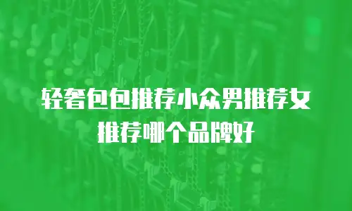 轻奢包包推荐小众男推荐女推荐哪个品牌好