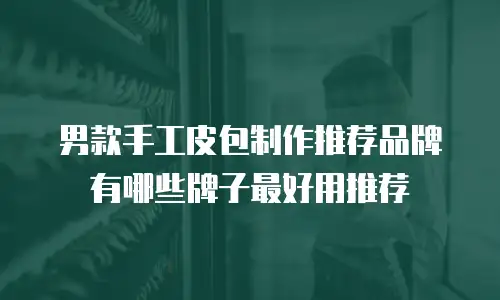 男款手工皮包制作推荐品牌有哪些牌子最好用推荐