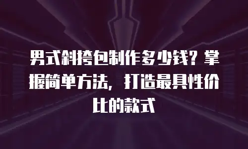 男式斜挎包制作多少钱？掌握简单方法，打造最具性价比的款式