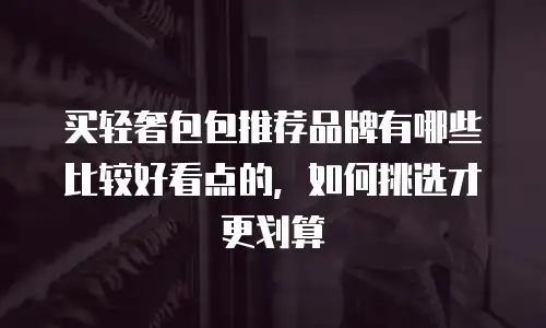 买轻奢包包推荐品牌有哪些比较好看点的，如何挑选才更划算
