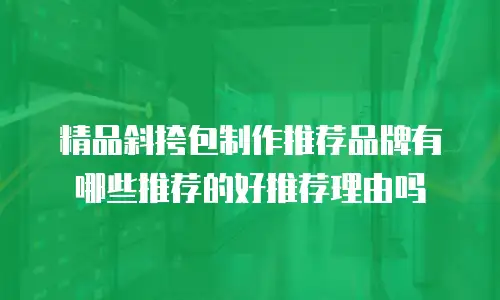 精品斜挎包制作推荐品牌有哪些推荐的好推荐理由吗