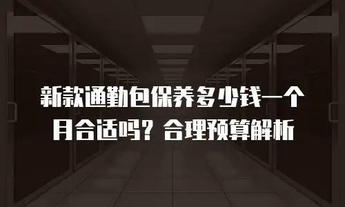 新款通勤包保养多少钱一个月合适吗？合理预算解析