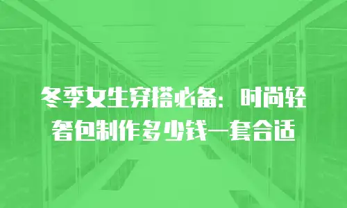 冬季女生穿搭必备：时尚轻奢包制作多少钱一套合适