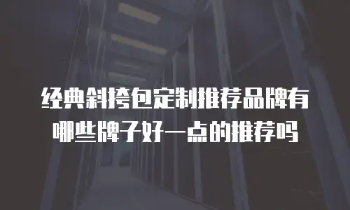 经典斜挎包定制推荐品牌有哪些牌子好一点的推荐吗