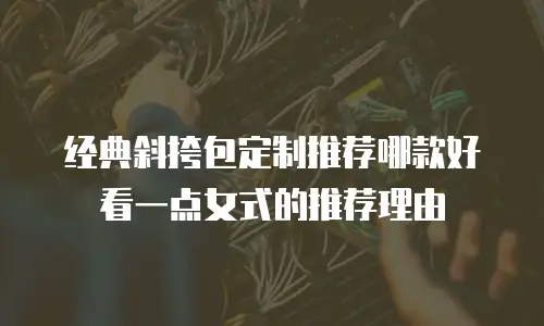 经典斜挎包定制推荐哪款好看一点女式的推荐理由