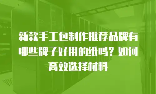 新款手工包制作推荐品牌有哪些牌子好用的纸吗？如何高效选择材料