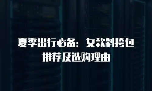 夏季出行必备：女款斜挎包推荐及选购理由