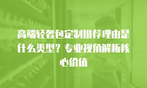 高端轻奢包定制推荐理由是什么类型？专业视角解析核心价值