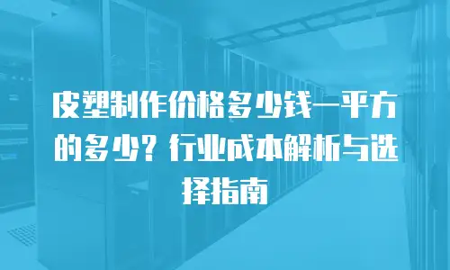 皮塑制作价格多少钱一平方的多少？行业成本解析与选择指南