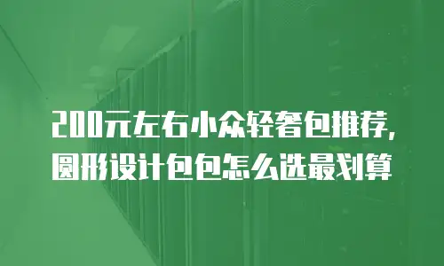 200元左右小众轻奢包推荐，圆形设计包包怎么选最划算