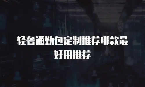 轻奢通勤包定制推荐哪款最好用推荐