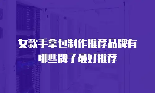 女款手拿包制作推荐品牌有哪些牌子最好推荐