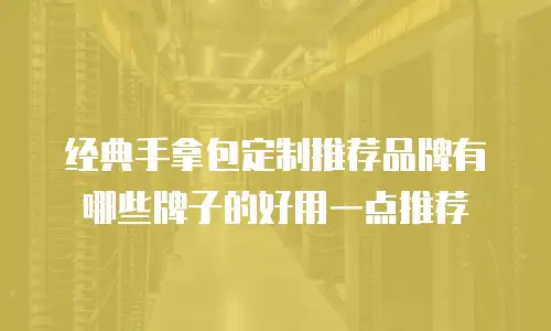 经典手拿包定制推荐品牌有哪些牌子的好用一点推荐