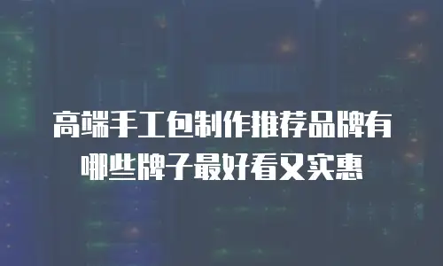 高端手工包制作推荐品牌有哪些牌子最好看又实惠