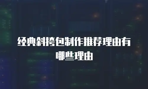 经典斜挎包制作推荐理由有哪些理由