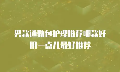 男款通勤包护理推荐哪款好用一点儿最好推荐