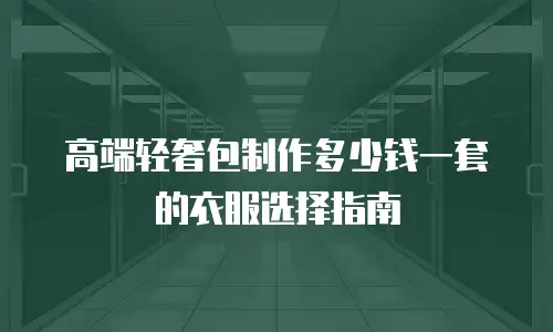 高端轻奢包制作多少钱一套的衣服选择指南