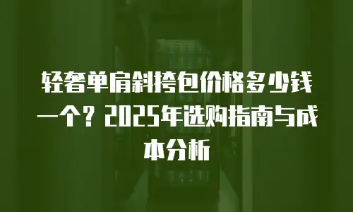 轻奢单肩斜挎包价格多少钱一个？2025年选购指南与成本分析