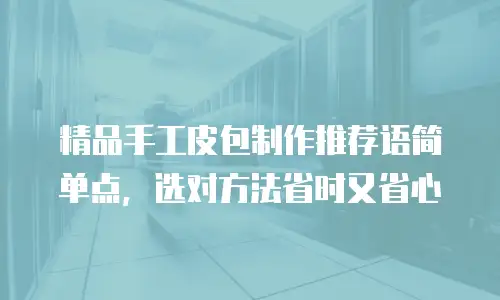 精品手工皮包制作推荐语简单点，选对方法省时又省心