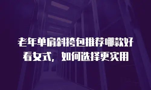 老年单肩斜挎包推荐哪款好看女式，如何选择更实用