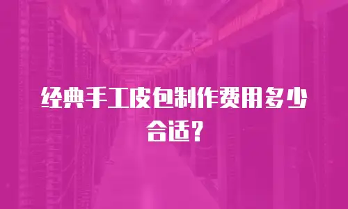 经典手工皮包制作费用多少合适？