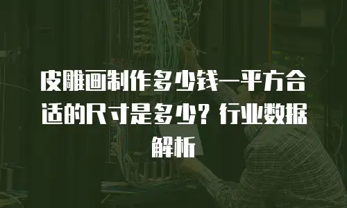 皮雕画制作多少钱一平方合适的尺寸是多少？行业数据解析