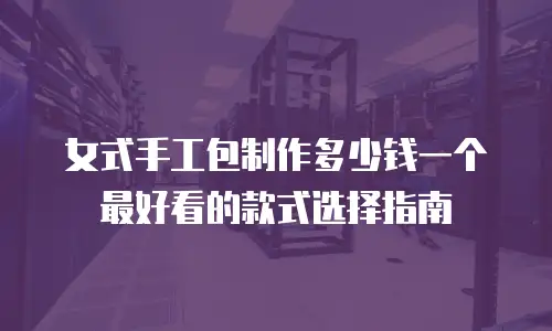 女式手工包制作多少钱一个最好看的款式选择指南