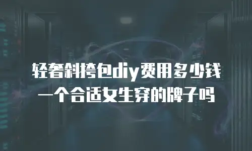 轻奢斜挎包diy费用多少钱一个合适女生穿的牌子吗