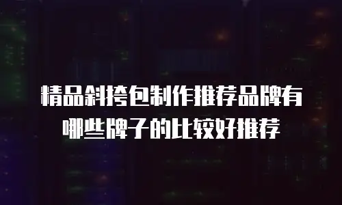 精品斜挎包制作推荐品牌有哪些牌子的比较好推荐