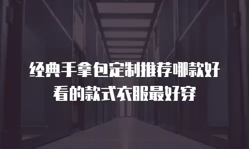 经典手拿包定制推荐哪款好看的款式衣服最好穿