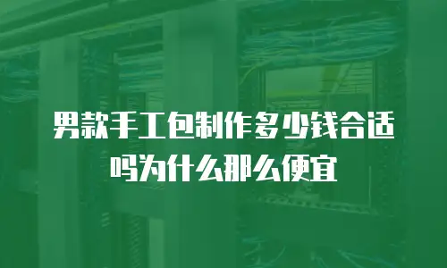 男款手工包制作多少钱合适吗为什么那么便宜