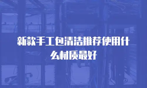 新款手工包清洁推荐使用什么材质最好