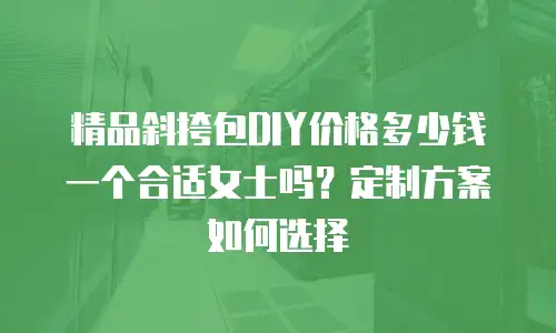 精品斜挎包DIY价格多少钱一个合适女士吗？定制方案如何选择
