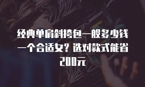 经典单肩斜挎包一般多少钱一个合适女？选对款式能省200元