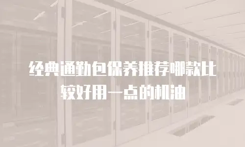 经典通勤包保养推荐哪款比较好用一点的机油