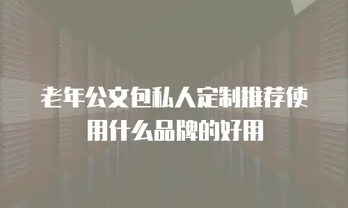 老年公文包私人定制推荐使用什么品牌的好用