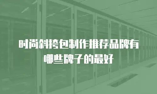 时尚斜挎包制作推荐品牌有哪些牌子的最好