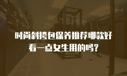 时尚斜挎包保养推荐哪款好看一点女生用的吗？