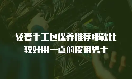 轻奢手工包保养推荐哪款比较好用一点的皮带男士