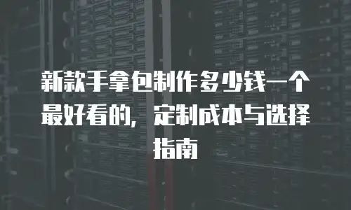新款手拿包制作多少钱一个最好看的，定制成本与选择指南