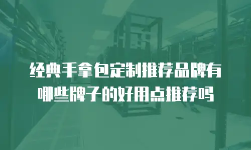 经典手拿包定制推荐品牌有哪些牌子的好用点推荐吗
