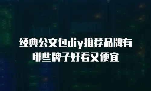 经典公文包diy推荐品牌有哪些牌子好看又便宜