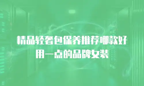 精品轻奢包保养推荐哪款好用一点的品牌女装