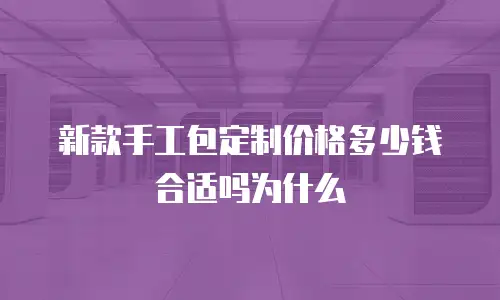 新款手工包定制价格多少钱合适吗为什么