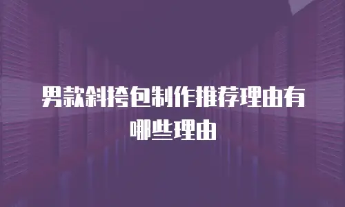 男款斜挎包制作推荐理由有哪些理由