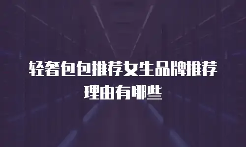 轻奢包包推荐女生品牌推荐理由有哪些