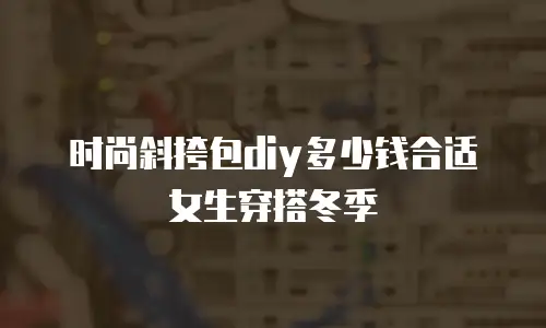 时尚斜挎包diy多少钱合适女生穿搭冬季