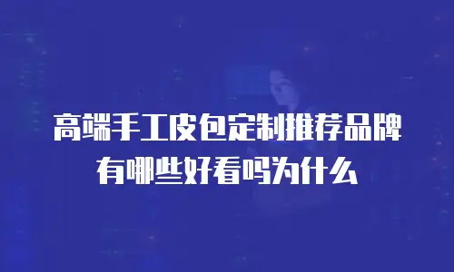 高端手工皮包定制推荐品牌有哪些好看吗为什么
