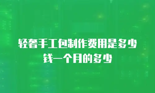 轻奢手工包制作费用是多少钱一个月的多少