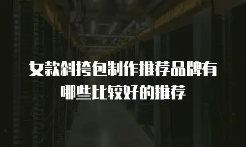 女款斜挎包制作推荐品牌有哪些比较好的推荐